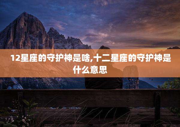 12星座的守护神是啥,十二星座的守护神是什么意思