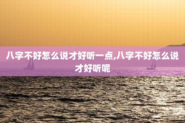 八字不好怎么说才好听一点,八字不好怎么说才好听呢