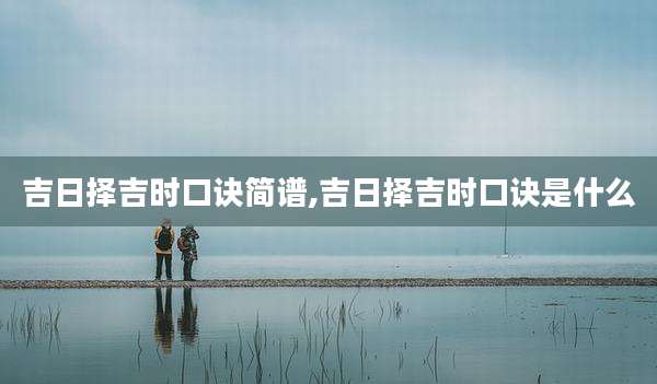 吉日择吉时口诀简谱,吉日择吉时口诀是什么