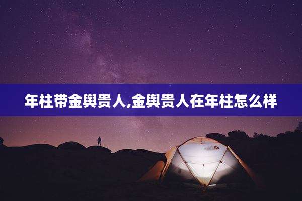 年柱带金舆贵人,金舆贵人在年柱怎么样