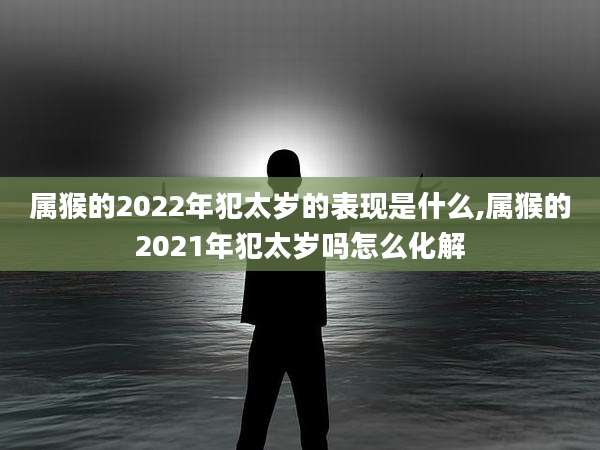 属猴的2022年犯太岁的表现是什么,属猴的2021年犯太岁吗怎么化解