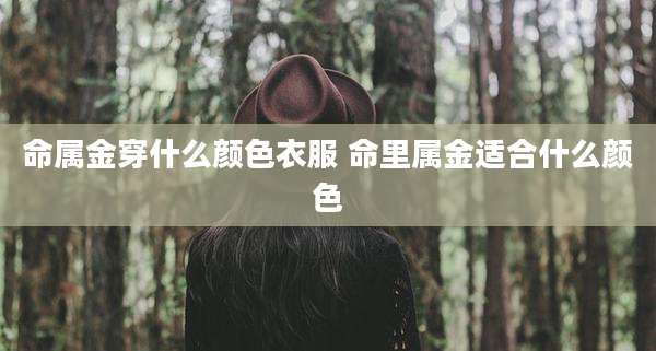 命属金穿什么颜色衣服 命里属金适合什么颜色