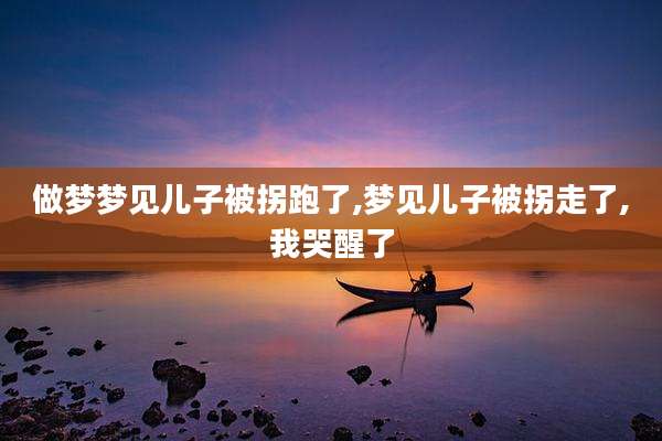 做梦梦见儿子被拐跑了,梦见儿子被拐走了,我哭醒了