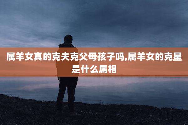 属羊女真的克夫克父母孩子吗,属羊女的克星是什么属相