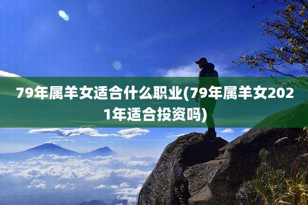 79年属羊女适合什么职业(79年属羊女2021年适合投资吗)