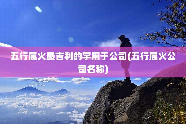 五行属火最吉利的字用于公司(五行属火公司名称)