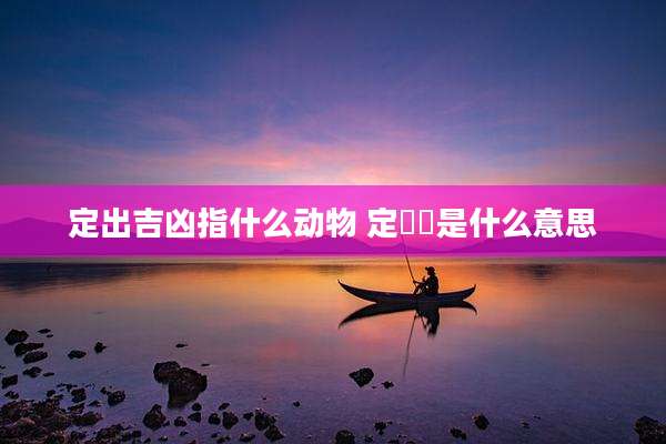 定出吉凶指什么动物 定啲嚟是什么意思
