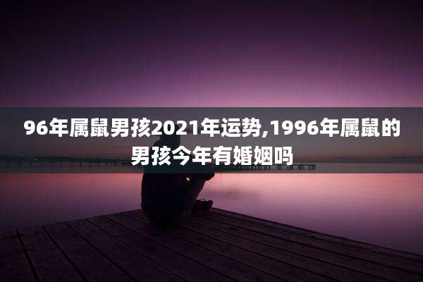 96年属鼠男孩2021年运势,1996年属鼠的男孩今年有婚姻吗