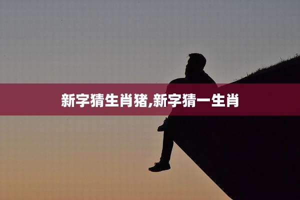 新字猜生肖猪,新字猜一生肖