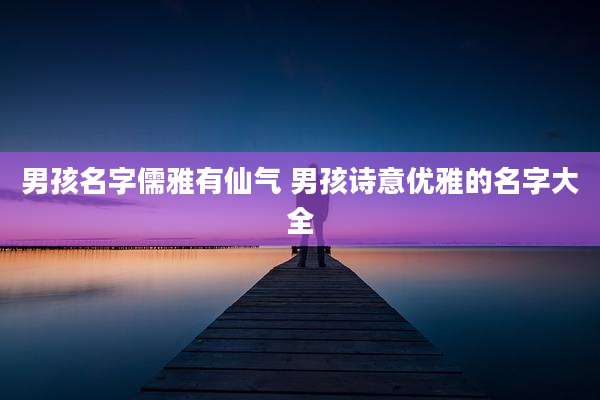男孩名字儒雅有仙气 男孩诗意优雅的名字大全