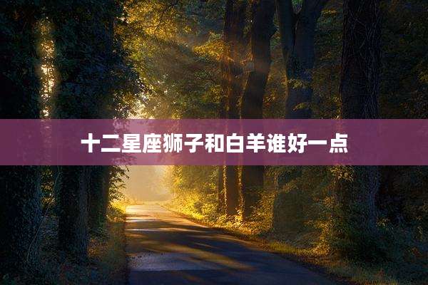 十二星座狮子和白羊谁好一点