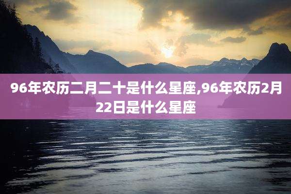 96年农历二月二十是什么星座,96年农历2月22日是什么星座