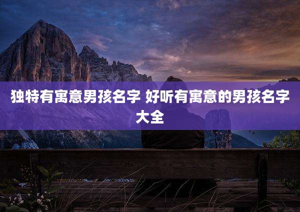 独特有寓意男孩名字 好听有寓意的男孩名字大全