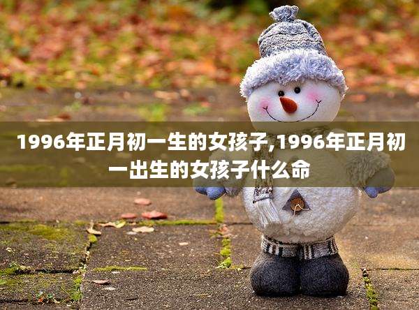 1996年正月初一生的女孩子,1996年正月初一出生的女孩子什么命