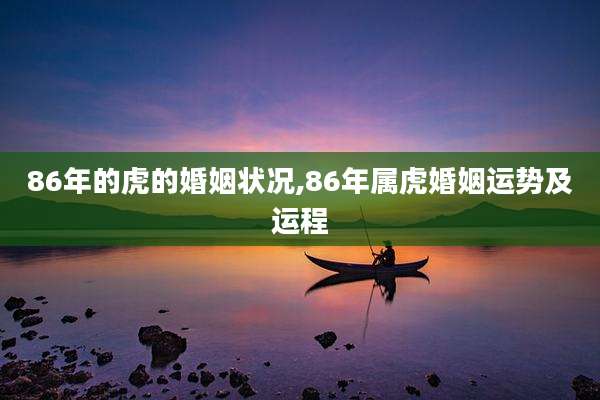86年的虎的婚姻状况,86年属虎婚姻运势及运程