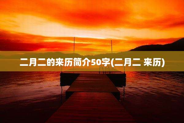 二月二的来历简介50字(二月二 来历)
