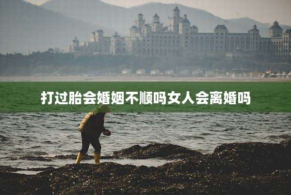 打过胎会婚姻不顺吗女人会离婚吗