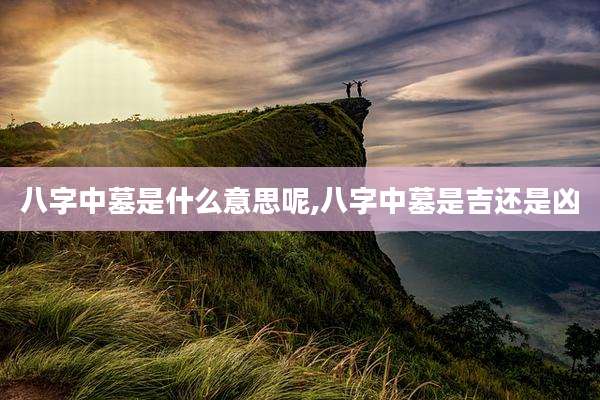八字中墓是什么意思呢,八字中墓是吉还是凶