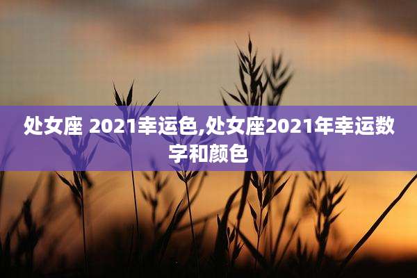 处女座 2021幸运色,处女座2021年幸运数字和颜色