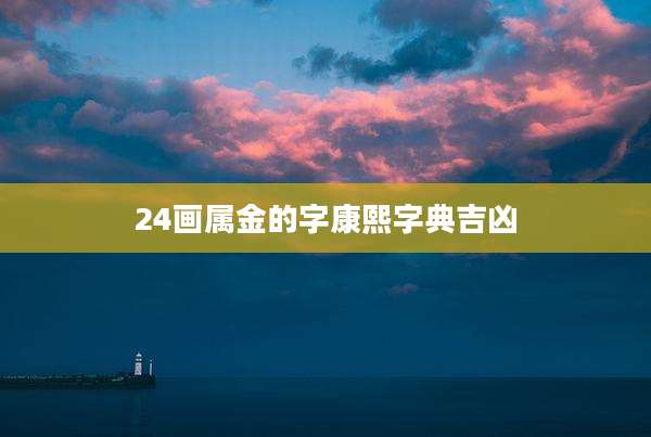 24画属金的字康熙字典吉凶