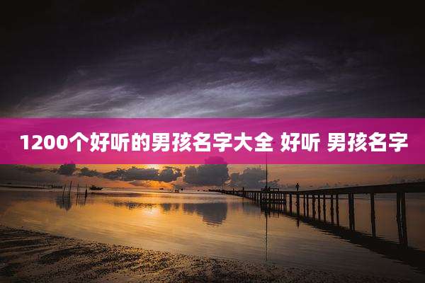 1200个好听的男孩名字大全 好听 男孩名字