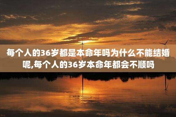 每个人的36岁都是本命年吗为什么不能结婚呢,每个人的36岁本命年都会不顺吗