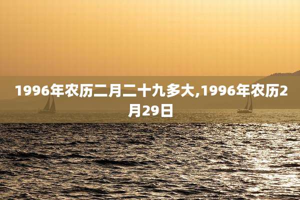 1996年农历二月二十九多大,1996年农历2月29日