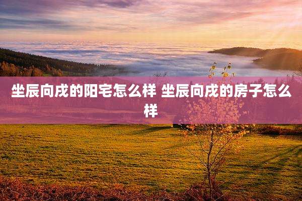 坐辰向戌的阳宅怎么样 坐辰向戌的房子怎么样