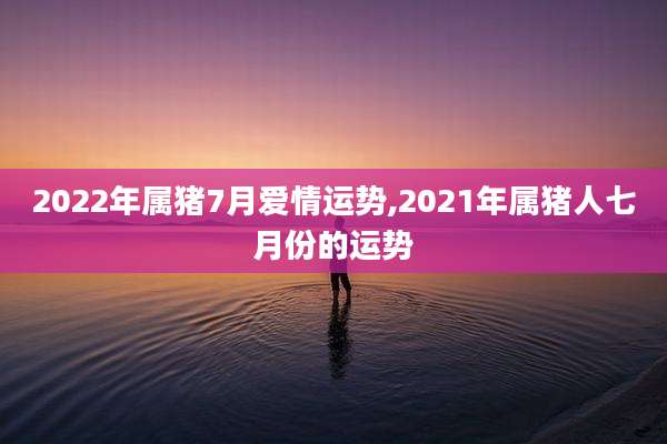 2022年属猪7月爱情运势,2021年属猪人七月份的运势