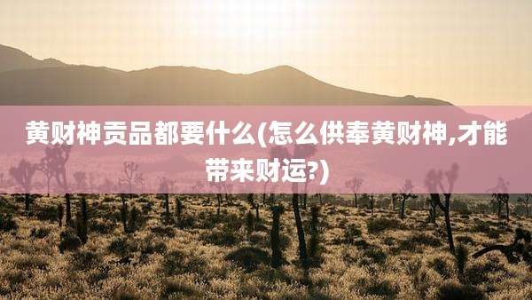 黄财神贡品都要什么(怎么供奉黄财神,才能带来财运?)