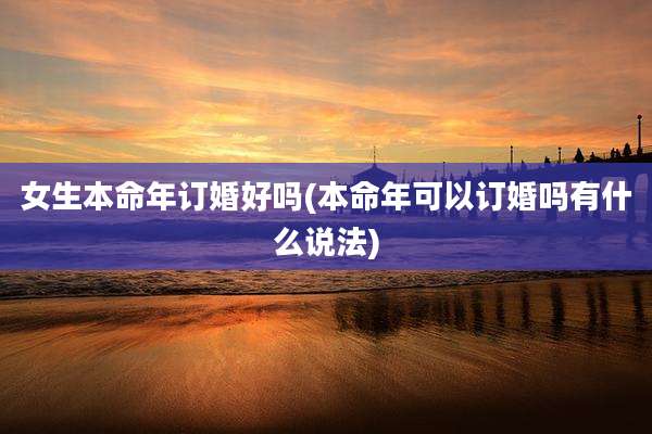女生本命年订婚好吗(本命年可以订婚吗有什么说法)