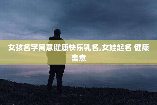 女孩名字寓意健康快乐乳名,女娃起名 健康寓意