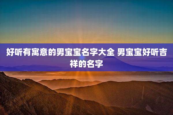 好听有寓意的男宝宝名字大全 男宝宝好听吉祥的名字