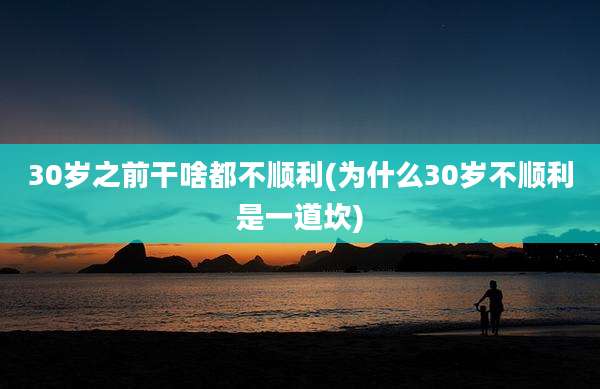 30岁之前干啥都不顺利(为什么30岁不顺利是一道坎)