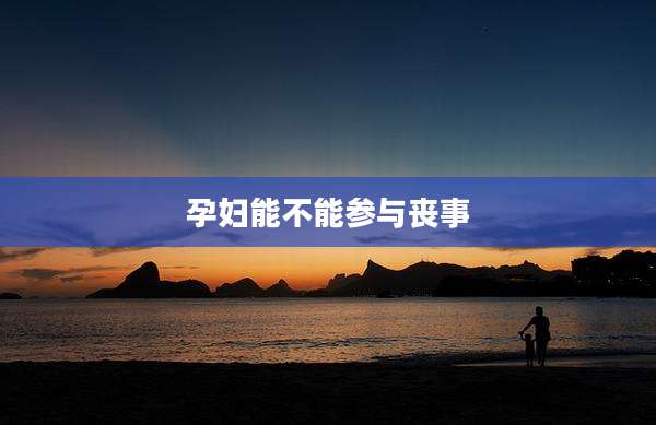 孕妇能不能参与丧事