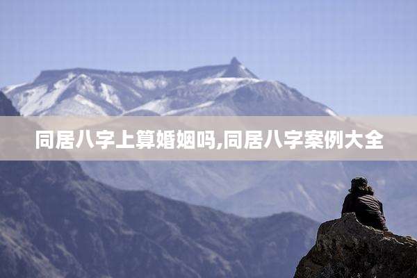 同居八字上算婚姻吗,同居八字案例大全