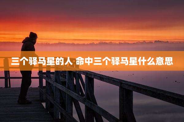 三个驿马星的人 命中三个驿马星什么意思
