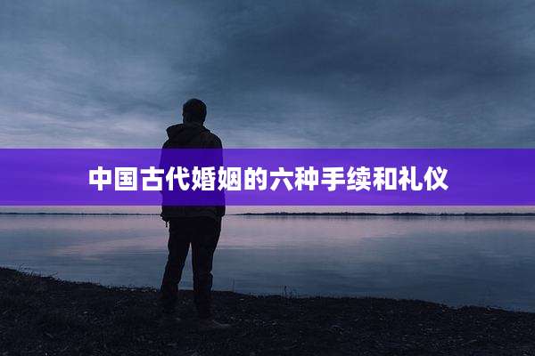 中国古代婚姻的六种手续和礼仪