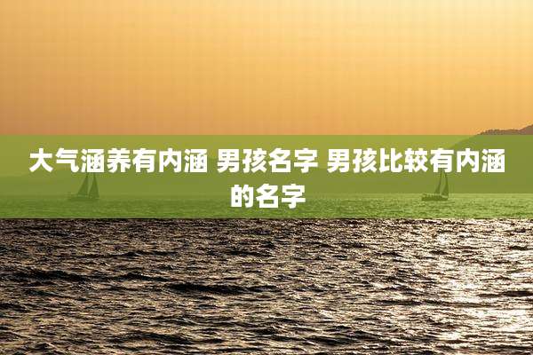大气涵养有内涵 男孩名字 男孩比较有内涵的名字