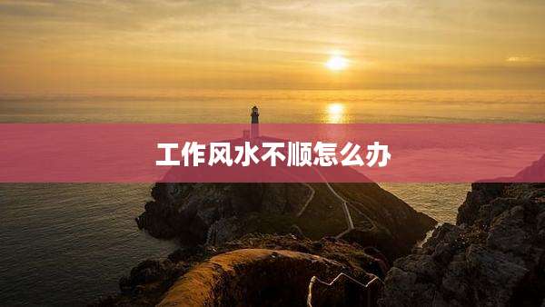 工作风水不顺怎么办
