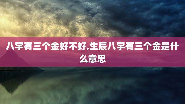 八字有三个金好不好,生辰八字有三个金是什么意思