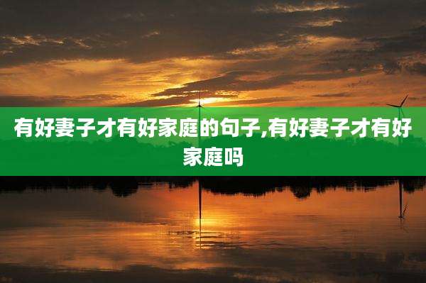 有好妻子才有好家庭的句子,有好妻子才有好家庭吗