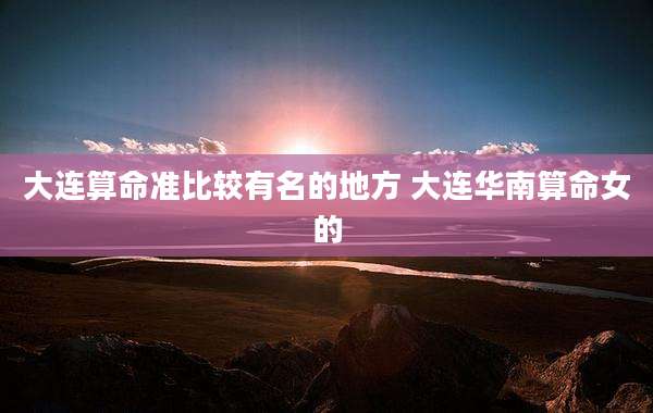 大连算命准比较有名的地方 大连华南算命女的