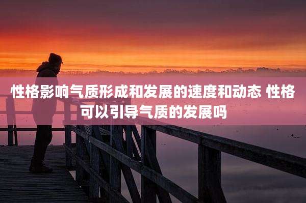 性格影响气质形成和发展的速度和动态 性格可以引导气质的发展吗