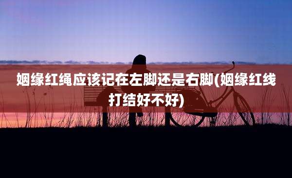 姻缘红绳应该记在左脚还是右脚(姻缘红线打结好不好)