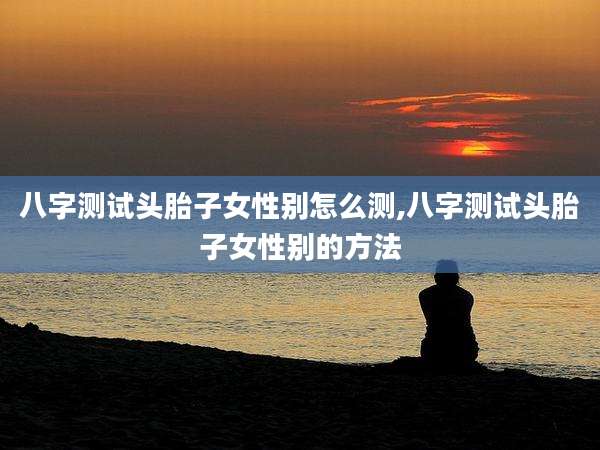 八字测试头胎子女性别怎么测,八字测试头胎子女性别的方法