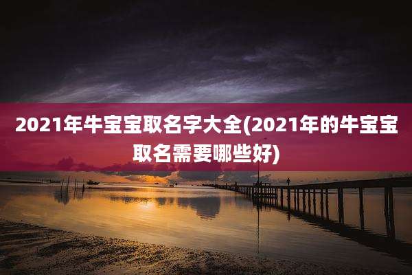 2021年牛宝宝取名字大全(2021年的牛宝宝取名需要哪些好)