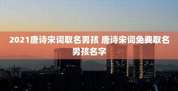 2021唐诗宋词取名男孩 唐诗宋词免费取名男孩名字
