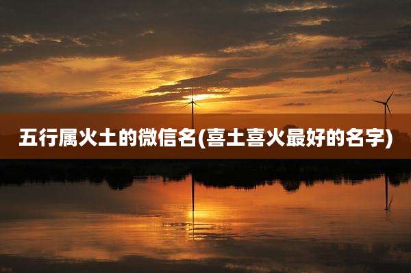 五行属火土的微信名(喜土喜火最好的名字)