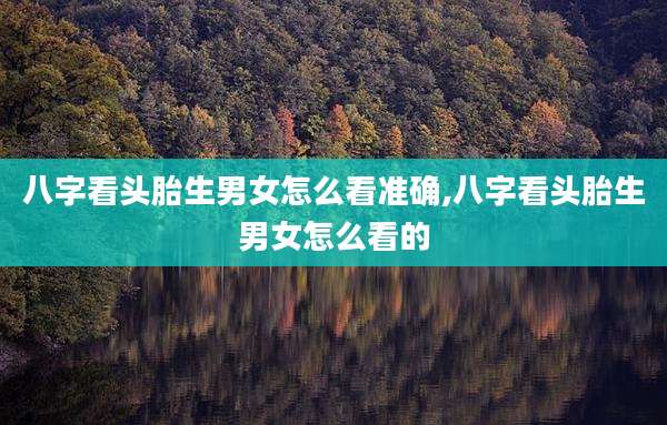 八字看头胎生男女怎么看准确,八字看头胎生男女怎么看的